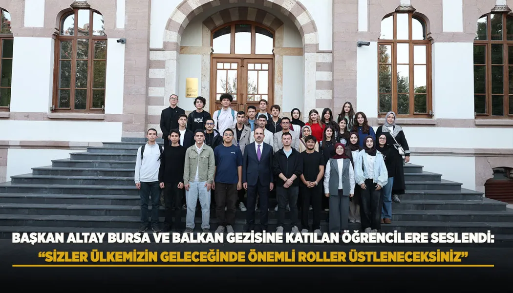 Başkan Altay Bursa ve Balkan Gezisine Katılan Öğrencilere Seslendi: Sizler ülkemizin geleceğinde önemli roller üstleneceksiniz