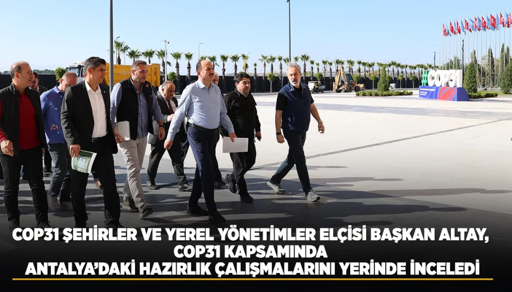 COP31 şehirler ve yerel yönetimler Elçisi Başkan Altay, Antalya’daki hazırlık çalışmalarını yerinde inceledi